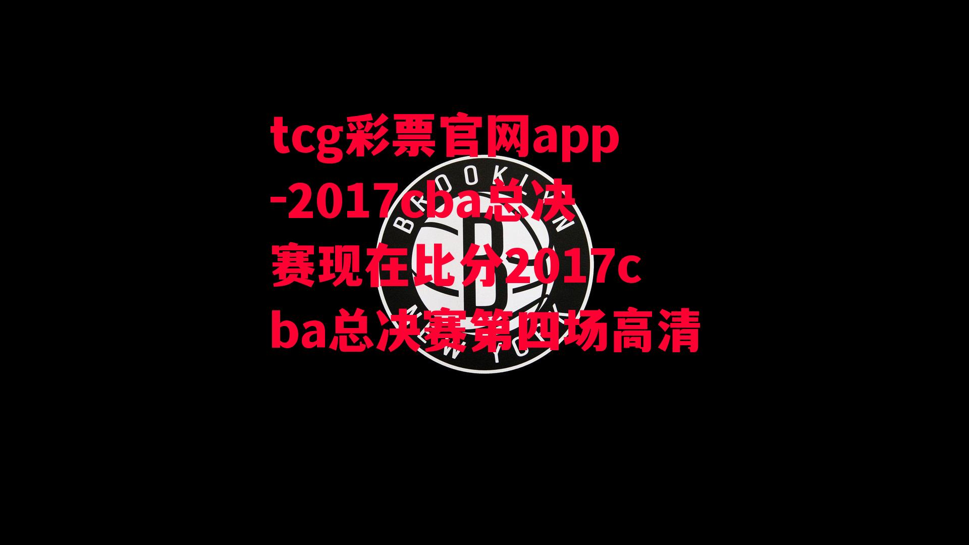 tcg彩票官网app-2017cba总决赛现在比分2017cba总决赛第四场高清